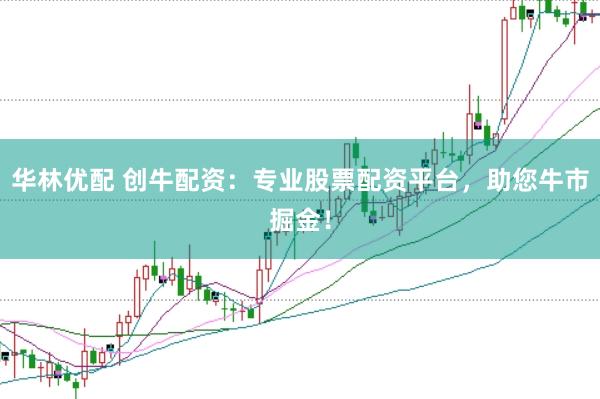 华林优配 创牛配资：专业股票配资平台，助您牛市掘金！