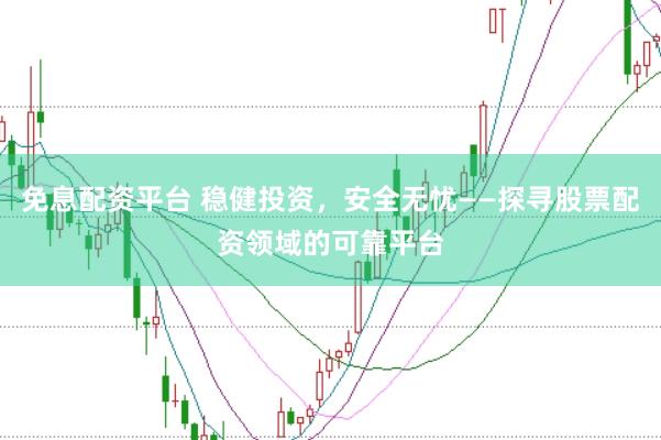 免息配资平台 稳健投资，安全无忧——探寻股票配资领域的可靠平台