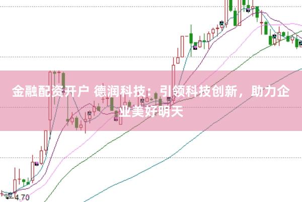 金融配资开户 德润科技：引领科技创新，助力企业美好明天