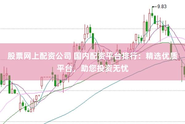 股票网上配资公司 国内配资平台排行：精选优质平台，助您投资无忧