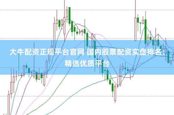 大牛配资正规平台官网 国内股票配资实盘排名：精选优质平台