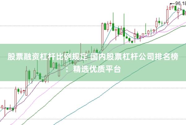 股票融资杠杆比例规定 国内股票杠杆公司排名榜：精选优质平台