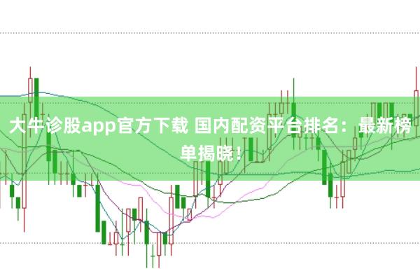 大牛诊股app官方下载 国内配资平台排名：最新榜单揭晓！