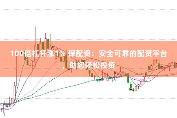 100倍杠杆涨1% 保配资：安全可靠的配资平台，助您轻松投资