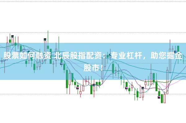 股票如何融资 北辰股指配资：专业杠杆，助您掘金股市！