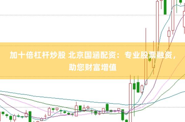 加十倍杠杆炒股 北京国涵配资：专业股票融资，助您财富增值