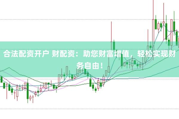 合法配资开户 财配资：助您财富增值，轻松实现财务自由！