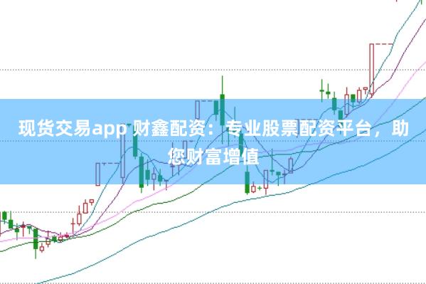 现货交易app 财鑫配资：专业股票配资平台，助您财富增值