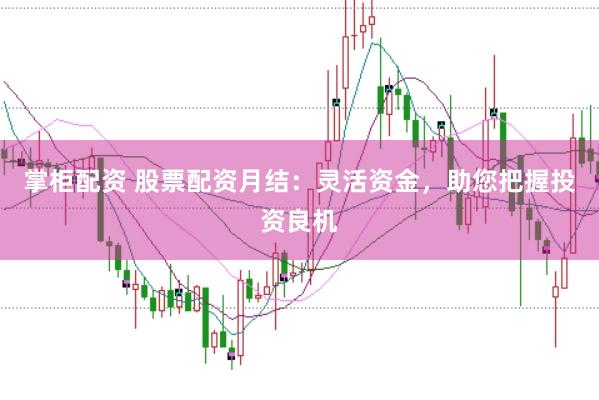 掌柜配资 股票配资月结：灵活资金，助您把握投资良机