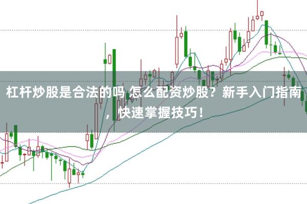 杠杆炒股是合法的吗 怎么配资炒股？新手入门指南，快速掌握技巧！