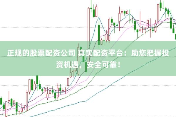 正规的股票配资公司 真实配资平台：助您把握投资机遇，安全可靠！