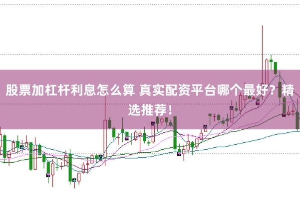 股票加杠杆利息怎么算 真实配资平台哪个最好？精选推荐！