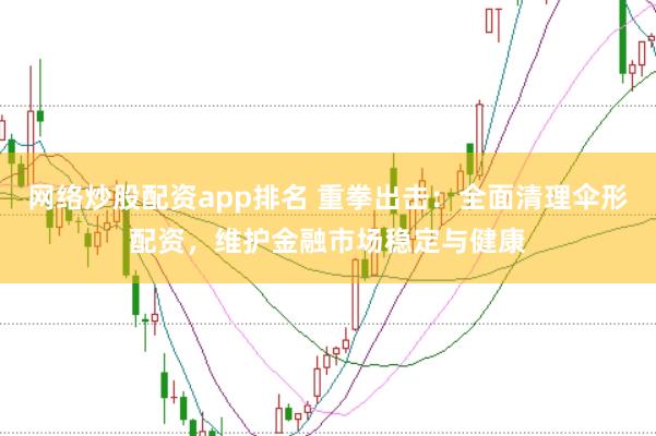 网络炒股配资app排名 重拳出击：全面清理伞形配资，维护金融市场稳定与健康