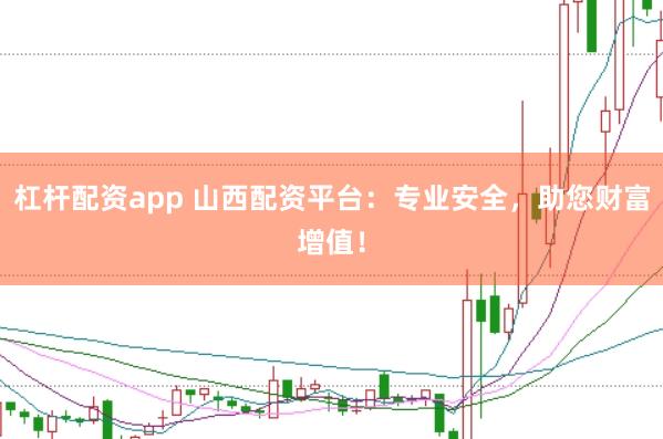 杠杆配资app 山西配资平台：专业安全，助您财富增值！