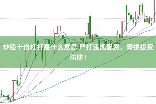 炒股十倍杠杆是什么意思 严打违规配资，警惕投资陷阱！