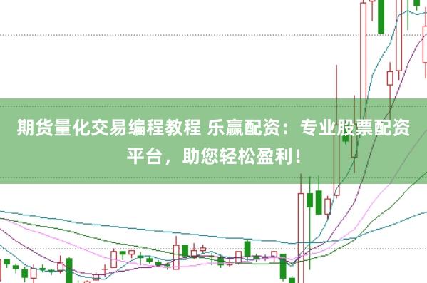 期货量化交易编程教程 乐赢配资：专业股票配资平台，助您轻松盈利！