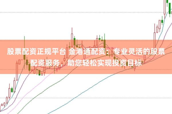 股票配资正规平台 金港通配资：专业灵活的股票配资服务，助您轻松实现投资目标