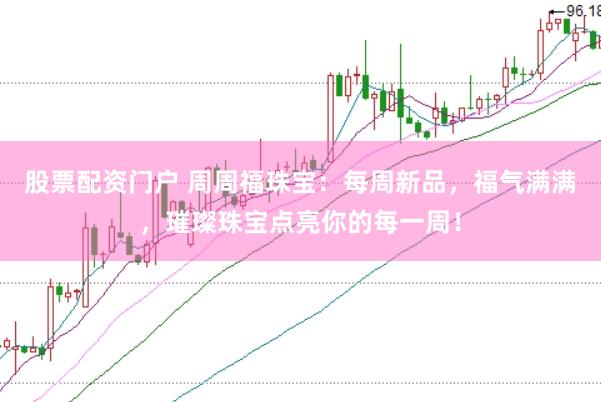 股票配资门户 周周福珠宝：每周新品，福气满满，璀璨珠宝点亮你的每一周！