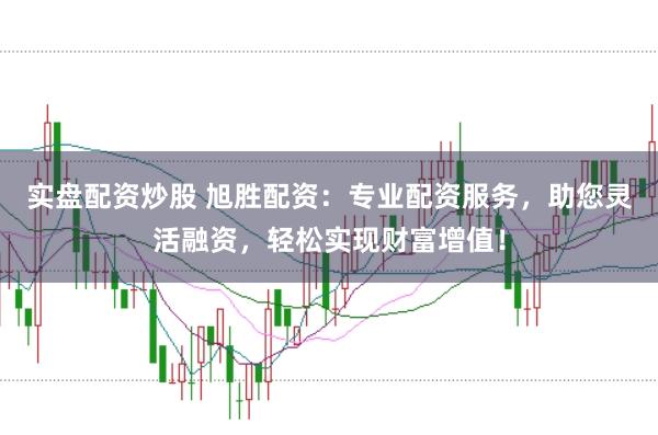 实盘配资炒股 旭胜配资：专业配资服务，助您灵活融资，轻松实现财富增值！