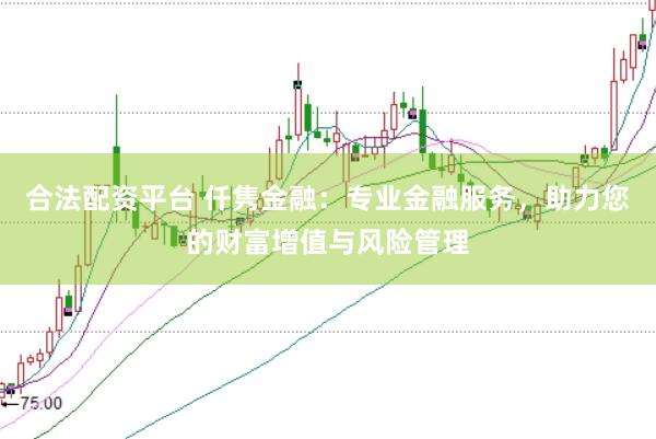 合法配资平台 仟隽金融：专业金融服务，助力您的财富增值与风险管理