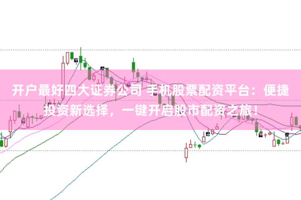 开户最好四大证券公司 手机股票配资平台：便捷投资新选择，一键开启股市配资之旅！