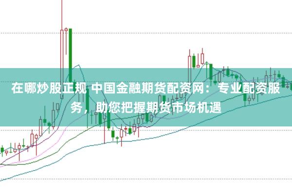 在哪炒股正规 中国金融期货配资网：专业配资服务，助您把握期货市场机遇