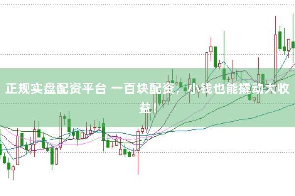 正规实盘配资平台 一百块配资，小钱也能撬动大收益！