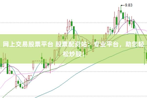 网上交易股票平台 股票配资站：专业平台，助您轻松炒股！