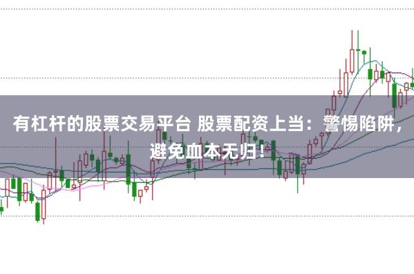有杠杆的股票交易平台 股票配资上当：警惕陷阱，避免血本无归！