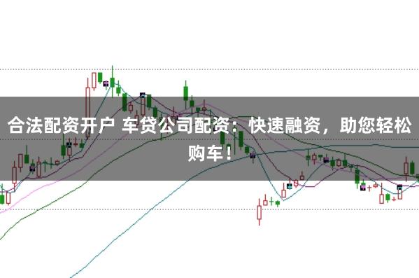 合法配资开户 车贷公司配资：快速融资，助您轻松购车！