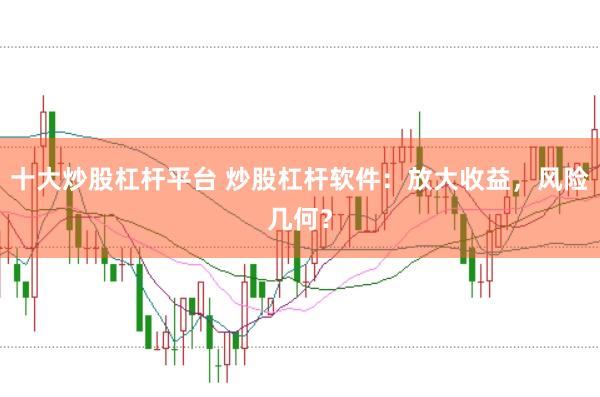 十大炒股杠杆平台 炒股杠杆软件：放大收益，风险几何？
