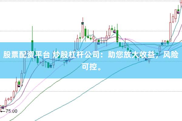 股票配资平台 炒股杠杆公司：助您放大收益，风险可控。