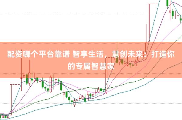 配资哪个平台靠谱 智享生活，慧创未来：打造你的专属智慧家