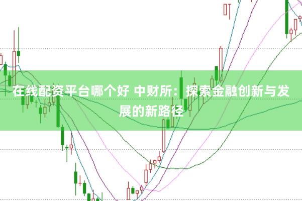 在线配资平台哪个好 中财所：探索金融创新与发展的新路径