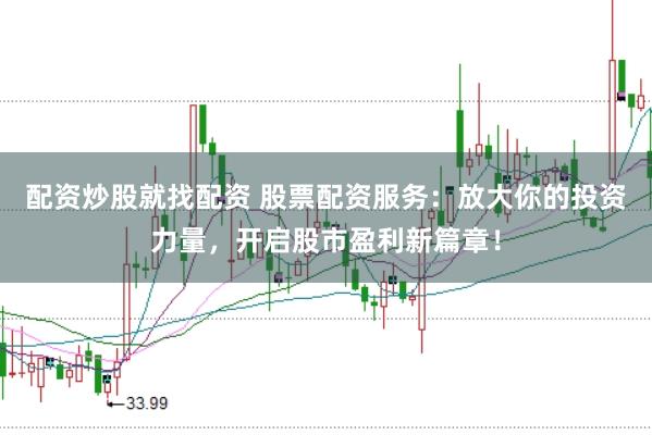 配资炒股就找配资 股票配资服务：放大你的投资力量，开启股市盈利新篇章！