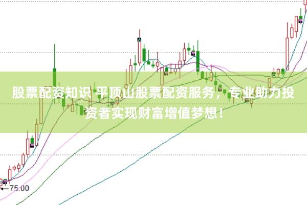 股票配资知识 平顶山股票配资服务，专业助力投资者实现财富增值梦想！