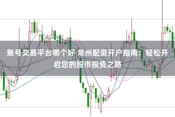 账号交易平台哪个好 常州配资开户指南：轻松开启您的股市投资之路