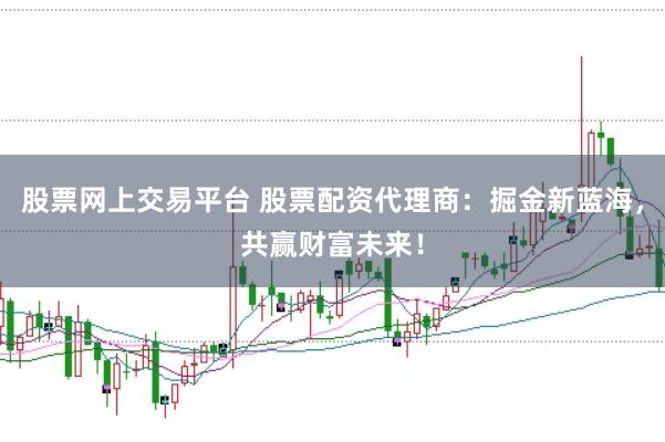 股票网上交易平台 股票配资代理商：掘金新蓝海，共赢财富未来！
