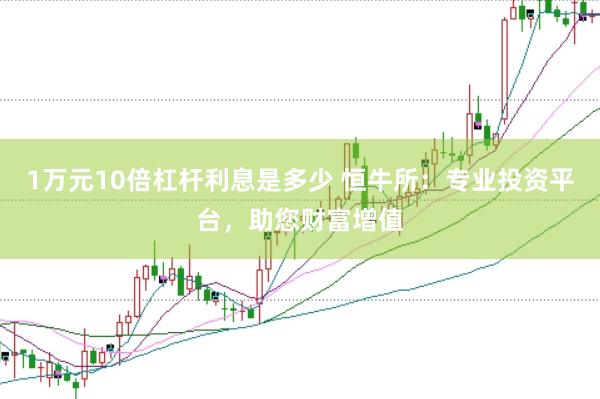 1万元10倍杠杆利息是多少 恒牛所：专业投资平台，助您财富增值