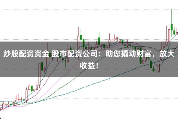 炒股配资资金 股市配资公司：助您撬动财富，放大收益！