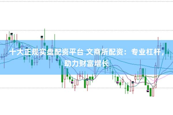 十大正规实盘配资平台 文商所配资：专业杠杆，助力财富增长