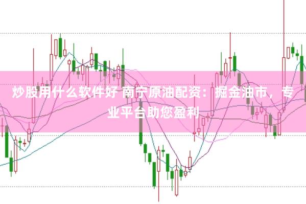 炒股用什么软件好 南宁原油配资：掘金油市，专业平台助您盈利