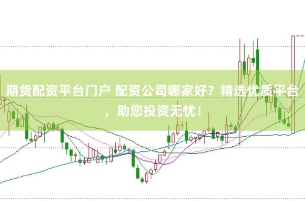 期货配资平台门户 配资公司哪家好？精选优质平台，助您投资无忧！