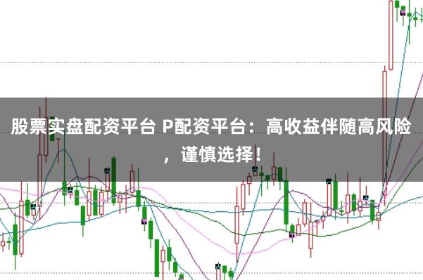 股票实盘配资平台 P配资平台：高收益伴随高风险，谨慎选择！