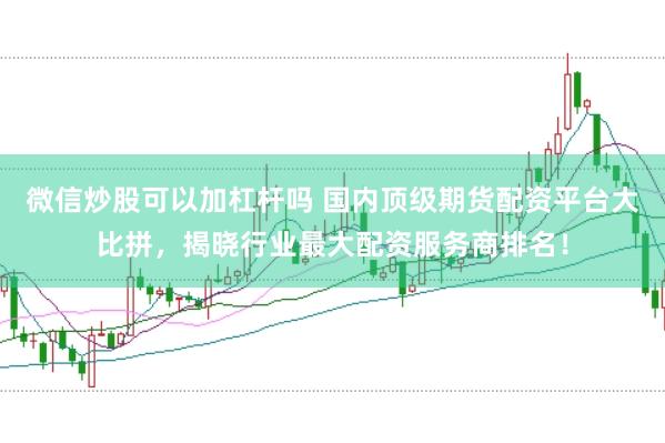 微信炒股可以加杠杆吗 国内顶级期货配资平台大比拼，揭晓行业最大配资服务商排名！