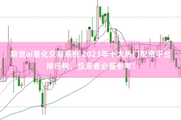 期货ai量化交易系统 2023年十大热门配资平台排行榜，投资者必备参考！