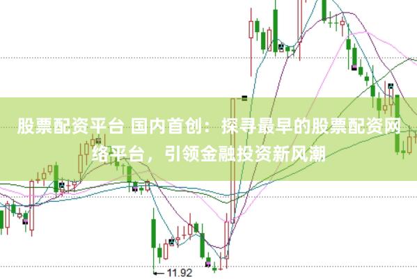 股票配资平台 国内首创：探寻最早的股票配资网络平台，引领金融投资新风潮