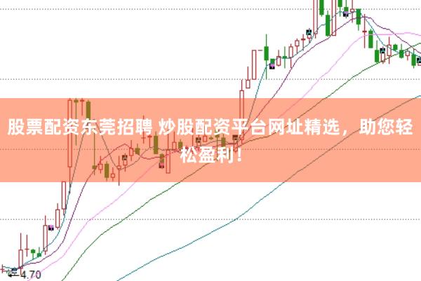 股票配资东莞招聘 炒股配资平台网址精选，助您轻松盈利！