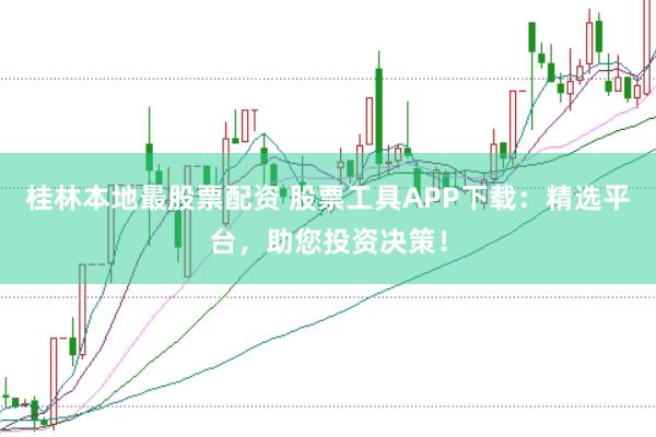 桂林本地最股票配资 股票工具APP下载：精选平台，助您投资决策！