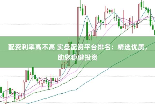 配资利率高不高 实盘配资平台排名：精选优质，助您稳健投资